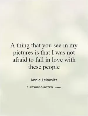 A thing that you see in my pictures is that I was not afraid to fall in love with these people Picture Quote #1