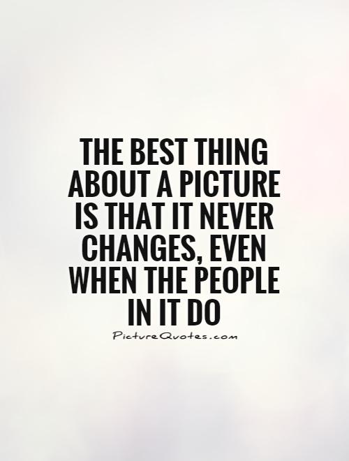 The best thing about a picture is that it never changes, even when the people in it do Picture Quote #1