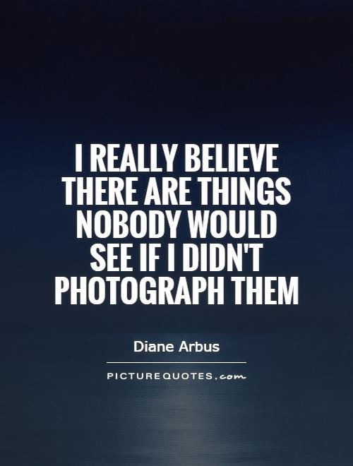 I really believe there are things nobody would see if I didn't photograph them Picture Quote #1