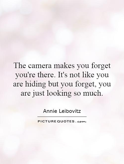 The camera makes you forget you're there. It's not like you are hiding but you forget, you are just looking so much Picture Quote #1