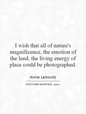 I wish that all of nature's magnificence, the emotion of the land, the living energy of place could be photographed Picture Quote #1