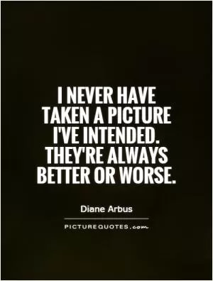 I never have taken a picture I've intended. They're always better or worse Picture Quote #1