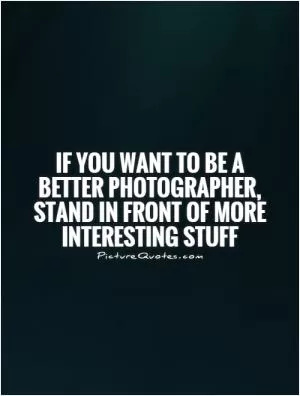 If you want to be a better photographer, stand in front of more interesting stuff Picture Quote #1