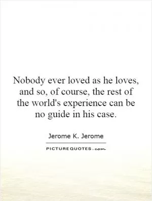 Nobody ever loved as he loves, and so, of course, the rest of the world's experience can be no guide in his case Picture Quote #1