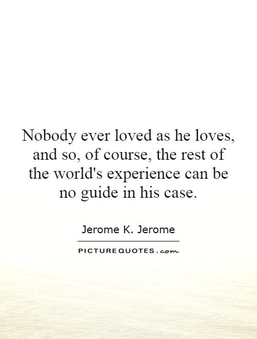 Nobody ever loved as he loves, and so, of course, the rest of the world's experience can be no guide in his case Picture Quote #1