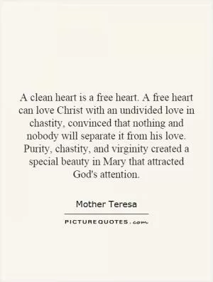 A clean heart is a free heart. A free heart can love Christ with an undivided love in chastity, convinced that nothing and nobody will separate it from his love. Purity, chastity, and virginity created a special beauty in Mary that attracted God's attention Picture Quote #1