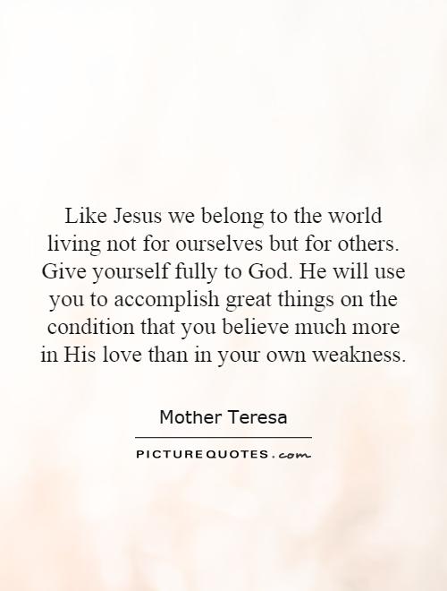 Like Jesus we belong to the world living not for ourselves but for others. Give yourself fully to God. He will use you to accomplish great things on the condition that you believe much more in His love than in your own weakness Picture Quote #1