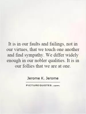 It is in our faults and failings, not in our virtues, that we touch one another and find sympathy. We differ widely enough in our nobler qualities. It is in our follies that we are at one Picture Quote #1