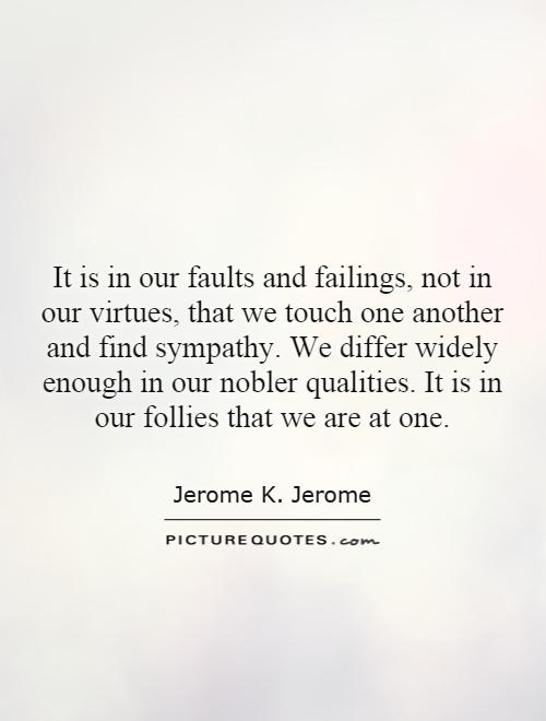 It is in our faults and failings, not in our virtues, that we touch one another and find sympathy. We differ widely enough in our nobler qualities. It is in our follies that we are at one Picture Quote #1