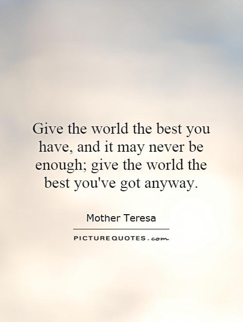 Give the world the best you have, and it may never be enough; give the world the best you've got anyway Picture Quote #1