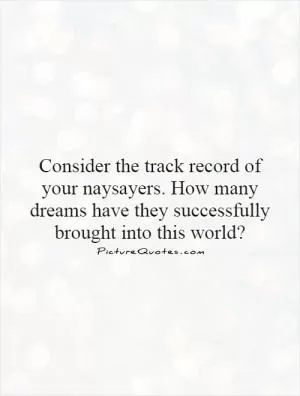 Consider the track record of your naysayers. How many dreams have they successfully brought into this world? Picture Quote #1