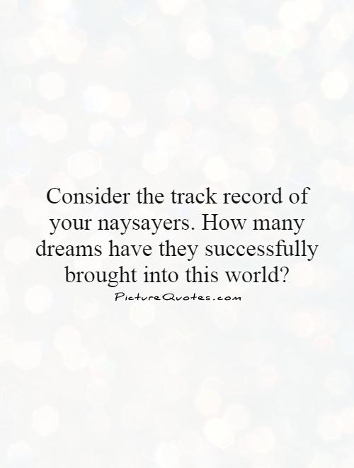 Consider the track record of your naysayers. How many dreams have they successfully brought into this world? Picture Quote #1