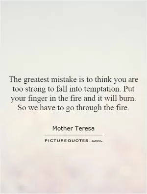 The greatest mistake is to think you are too strong to fall into temptation. Put your finger in the fire and it will burn. So we have to go through the fire Picture Quote #1