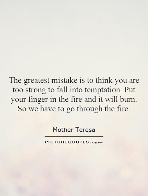 The greatest mistake is to think you are too strong to fall into temptation. Put your finger in the fire and it will burn. So we have to go through the fire Picture Quote #1