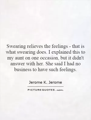 Swearing relieves the feelings - that is what swearing does. I explained this to my aunt on one occasion, but it didn't answer with her. She said I had no business to have such feelings Picture Quote #1