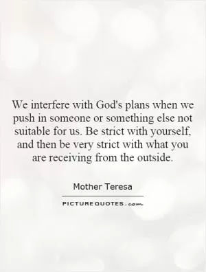 We interfere with God's plans when we push in someone or something else not suitable for us. Be strict with yourself, and then be very strict with what you are receiving from the outside Picture Quote #1