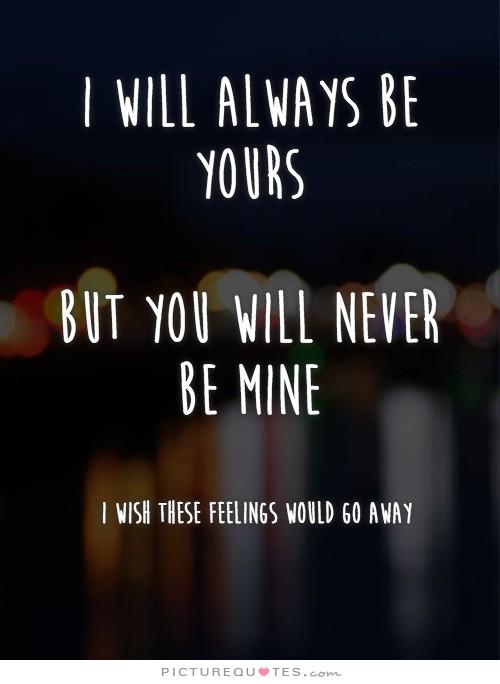I will always be yours. But you will never be mine. I wish these feelings would go away Picture Quote #1