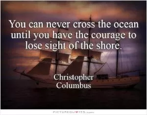 You can never cross the ocean unless you have the courage to lose sight of the shore Picture Quote #1
