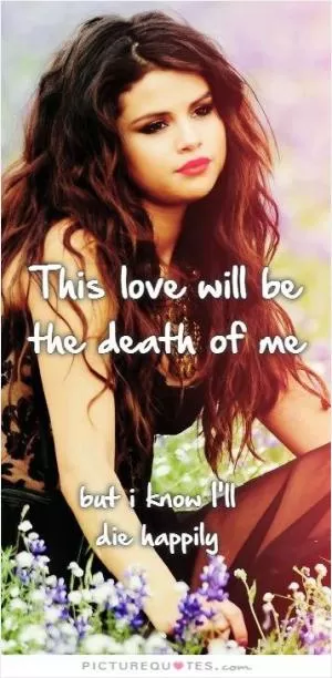 This love will be the death of me, but I know I'll die happy Picture Quote #1