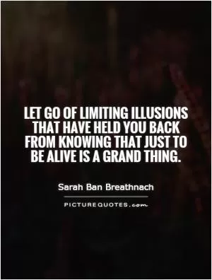 Let go of limiting illusions that have held you back from knowing that just to be alive is a grand thing Picture Quote #1