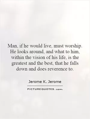 Man, if he would live, must worship. He looks around, and what to him, within the vision of his life, is the greatest and the best, that he falls down and does reverence to Picture Quote #1