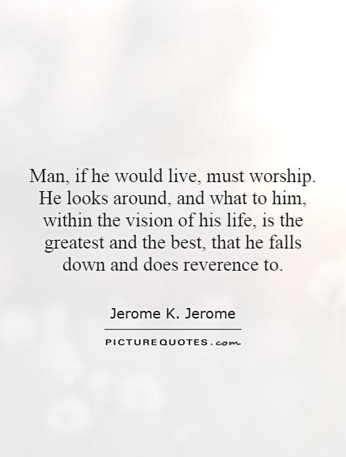 Man, if he would live, must worship. He looks around, and what to him, within the vision of his life, is the greatest and the best, that he falls down and does reverence to Picture Quote #1
