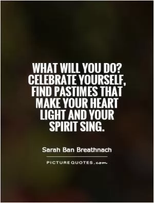 What will you do? Celebrate yourself, find pastimes that make your heart light and your spirit sing Picture Quote #1