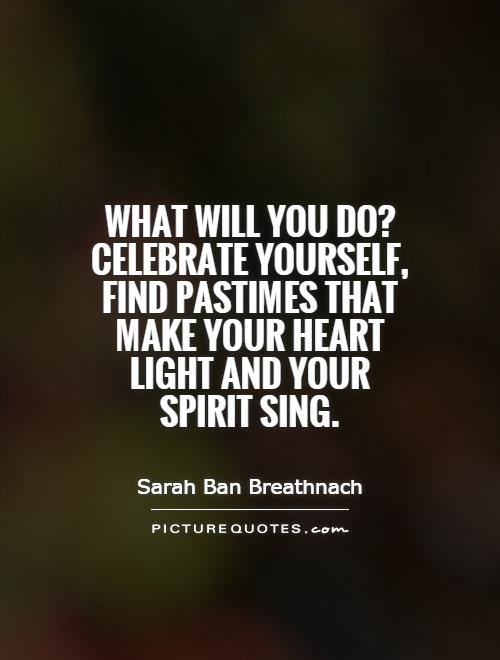 What will you do? Celebrate yourself, find pastimes that make your heart light and your spirit sing Picture Quote #1