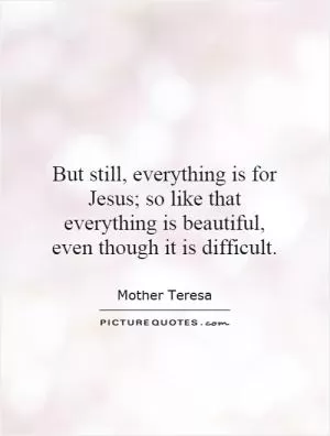 But still, everything is for Jesus; so like that everything is beautiful, even though it is difficult Picture Quote #1