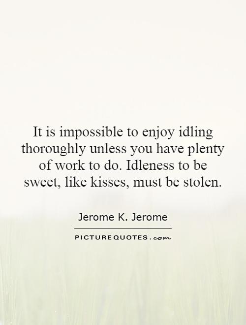 It is impossible to enjoy idling thoroughly unless you have plenty of work to do. Idleness to be sweet, like kisses, must be stolen Picture Quote #1
