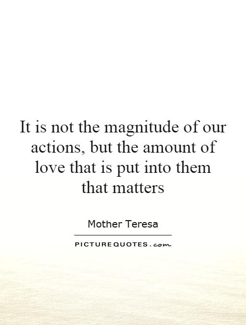 It is not the magnitude of our actions, but the amount of love that is put into them that matters Picture Quote #1