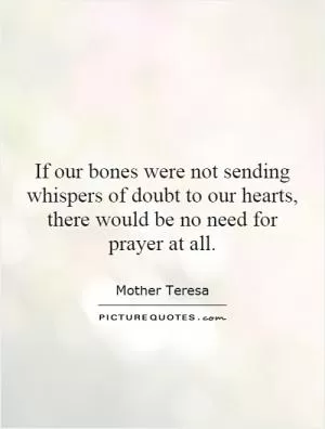 If our bones were not sending whispers of doubt to our hearts, there would be no need for prayer at all Picture Quote #1