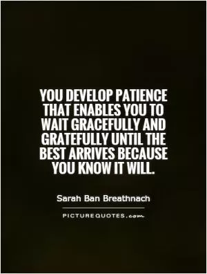 You develop patience that enables you to wait gracefully and gratefully until the best arrives because you know it will Picture Quote #1