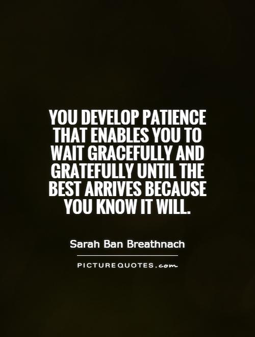 You develop patience that enables you to wait gracefully and gratefully until the best arrives because you know it will Picture Quote #1