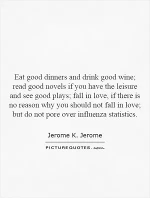 Eat good dinners and drink good wine; read good novels if you have the leisure and see good plays; fall in love, if there is no reason why you should not fall in love; but do not pore over influenza statistics Picture Quote #1