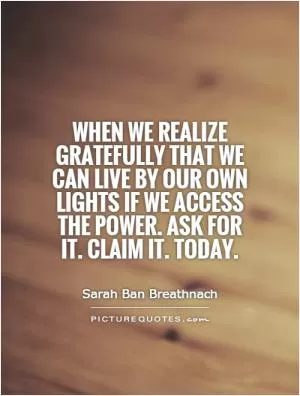 When we realize gratefully that we can live by our own lights if we access the Power. Ask for it. Claim it. Today Picture Quote #1