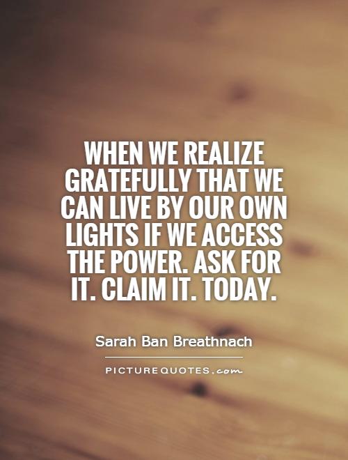 When we realize gratefully that we can live by our own lights if we access the Power. Ask for it. Claim it. Today Picture Quote #1
