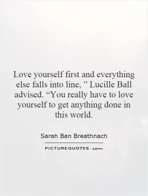 Love yourself first and everything else falls into line, ” Lucille Ball advised. “You really have to love yourself to get anything done in this world Picture Quote #1