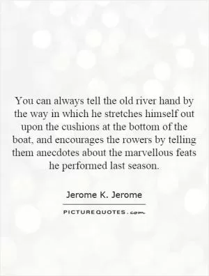You can always tell the old river hand by the way in which he stretches himself out upon the cushions at the bottom of the boat, and encourages the rowers by telling them anecdotes about the marvelous feats he performed last season Picture Quote #1