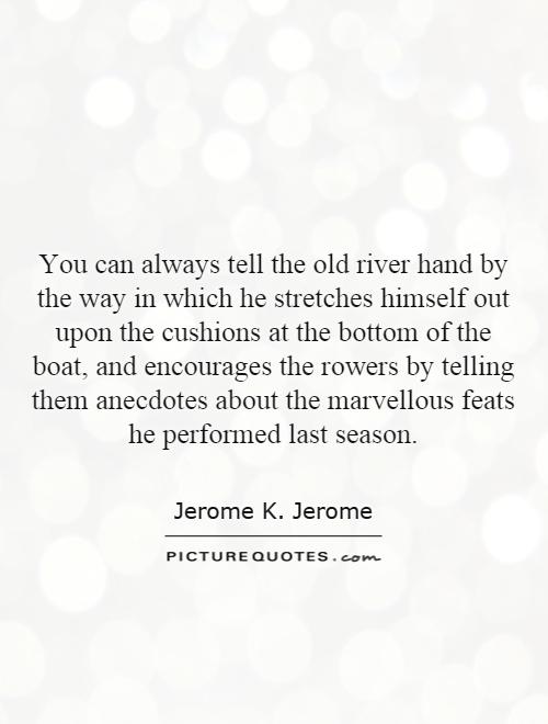 You can always tell the old river hand by the way in which he stretches himself out upon the cushions at the bottom of the boat, and encourages the rowers by telling them anecdotes about the marvelous feats he performed last season Picture Quote #1