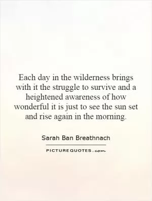 Each day in the wilderness brings with it the struggle to survive and a heightened awareness of how wonderful it is just to see the sun set and rise again in the morning Picture Quote #1