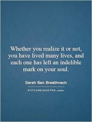 Whether you realize it or not, you have lived many lives, and each one has left an indelible mark on your soul Picture Quote #1
