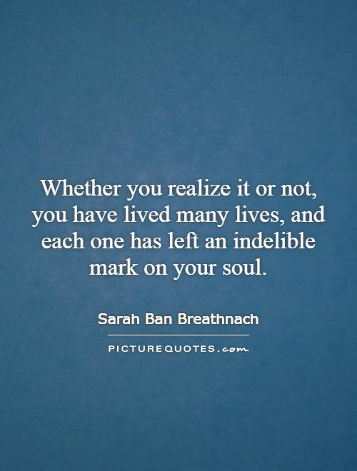 Whether you realize it or not, you have lived many lives, and each one has left an indelible mark on your soul Picture Quote #1