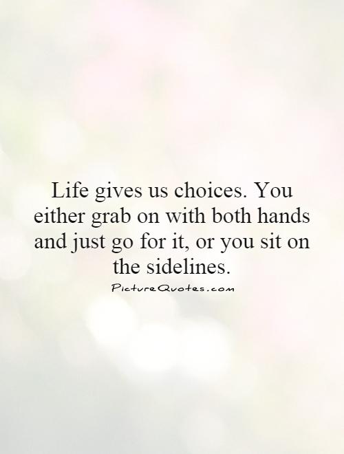 Life gives us choices. You either grab on with both hands and just go for it, or you sit on the sidelines Picture Quote #1