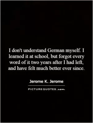 I don't understand German myself. I learned it at school, but forgot every word of it two years after I had left, and have felt much better ever since Picture Quote #1