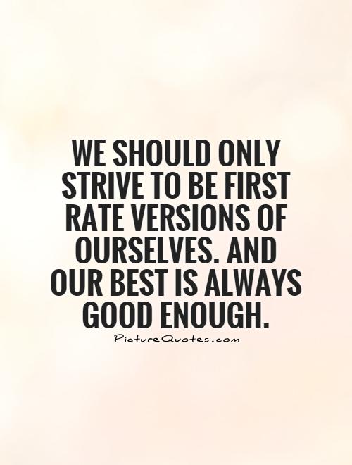 We should only strive to be first rate versions of ourselves. And our best is always good enough Picture Quote #1