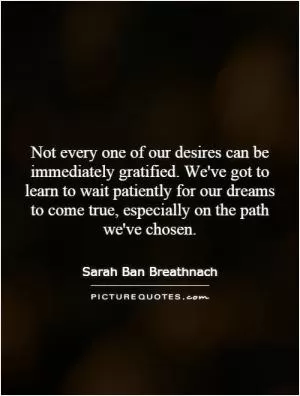 Not every one of our desires can be immediately gratified. We've got to learn to wait patiently for our dreams to come true, especially on the path we've chosen Picture Quote #1