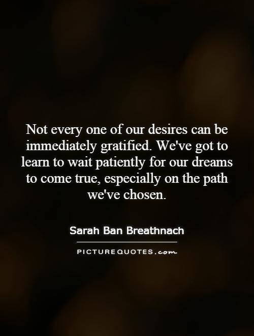 Not every one of our desires can be immediately gratified. We've got to learn to wait patiently for our dreams to come true, especially on the path we've chosen Picture Quote #1