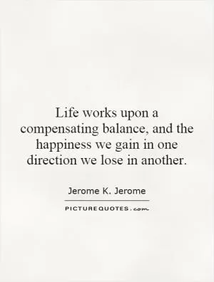 Life works upon a compensating balance, and the happiness we gain in one direction we lose in another Picture Quote #1