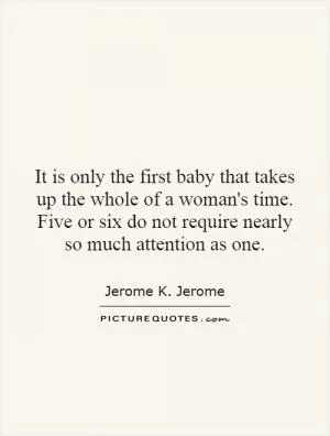 It is only the first baby that takes up the whole of a woman's time. Five or six do not require nearly so much attention as one Picture Quote #1